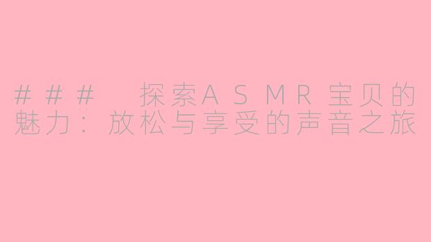 ### 探索ASMR宝贝的魅力：放松与享受的声音之旅