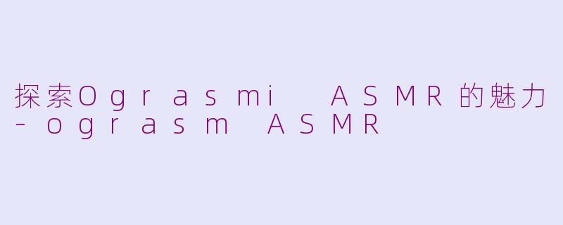 探索Ograsmi ASMR的魅力-ograsm ASMR