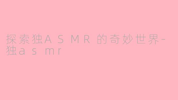 探索独ASMR的奇妙世界-独asmr