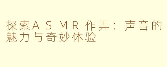 探索ASMR作弄：声音的魅力与奇妙体验