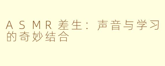 ASMR差生：声音与学习的奇妙结合