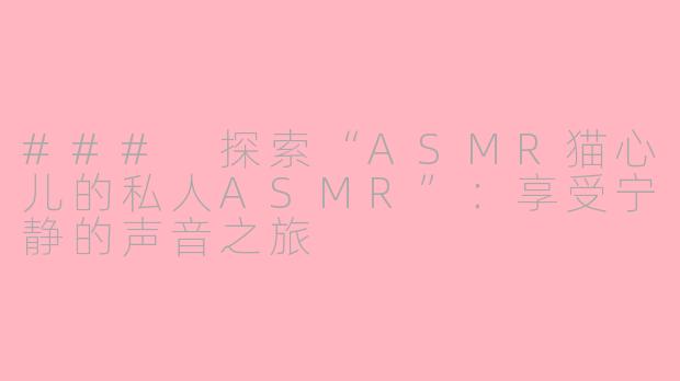 ### 探索“ASMR猫心儿的私人ASMR”：享受宁静的声音之旅