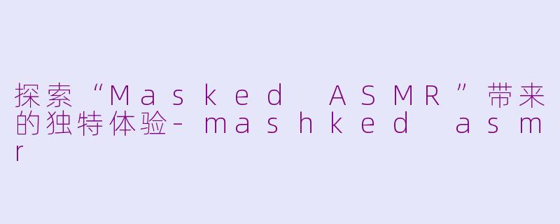 探索“Masked ASMR”带来的独特体验-mashked asmr