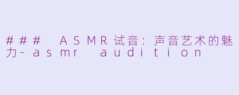### ASMR试音：声音艺术的魅力-asmr audition