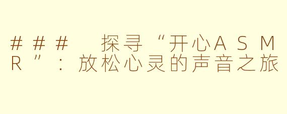 ### 探寻“开心ASMR”：放松心灵的声音之旅