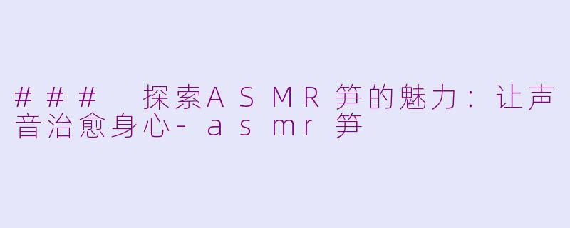 ### 探索ASMR笋的魅力：让声音治愈身心-asmr笋