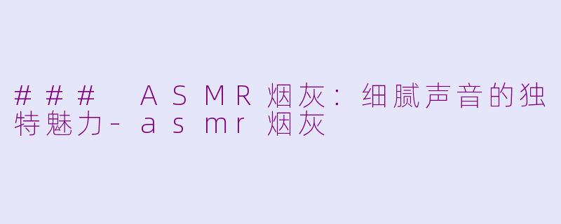 ### ASMR烟灰：细腻声音的独特魅力-asmr烟灰
