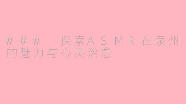 ### 探索ASMR在泉州的魅力与心灵治愈