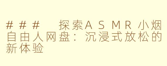 ### 探索ASMR小烟自由人网盘：沉浸式放松的新体验