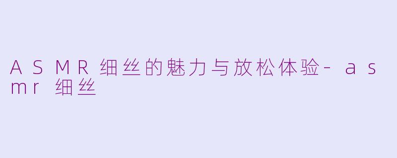 ASMR细丝的魅力与放松体验-asmr细丝