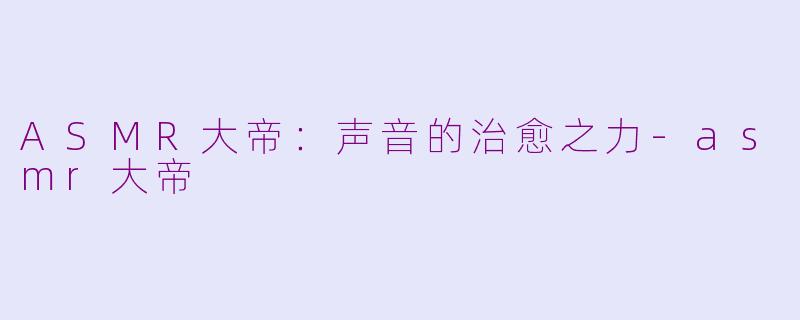 ASMR大帝：声音的治愈之力-asmr大帝