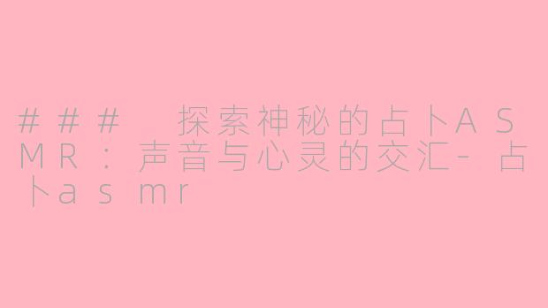 ### 探索神秘的占卜ASMR：声音与心灵的交汇-占卜asmr