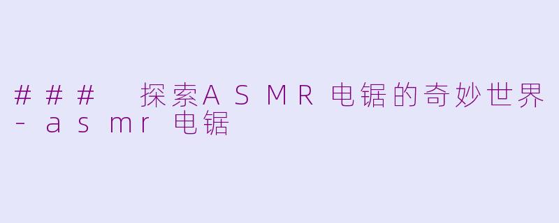 ### 探索ASMR电锯的奇妙世界-asmr电锯