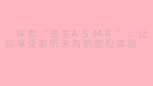  探索“逃生ASMR”：让你享受前所未有的放松体验