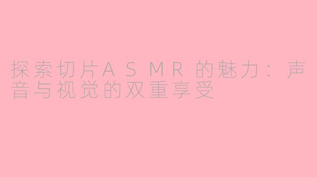 探索切片ASMR的魅力：声音与视觉的双重享受