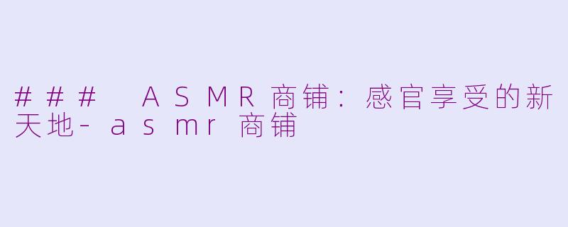 ### ASMR商铺：感官享受的新天地-asmr商铺