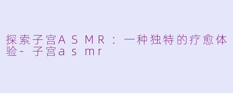 探索子宫ASMR：一种独特的疗愈体验-子宫asmr
