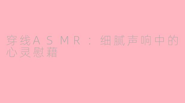 穿线ASMR：细腻声响中的心灵慰藉