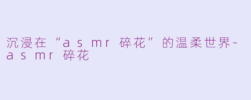沉浸在“asmr碎花”的温柔世界-asmr碎花