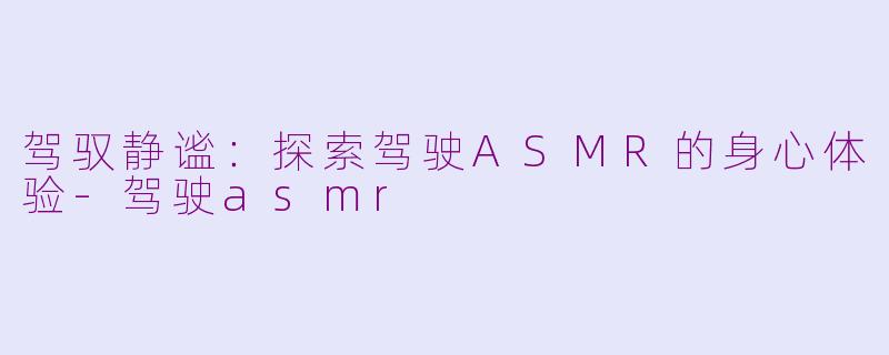 驾驭静谧：探索驾驶ASMR的身心体验-驾驶asmr