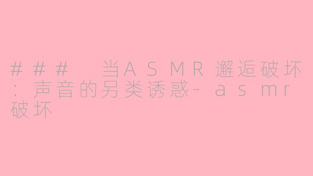 ### 当ASMR邂逅破坏：声音的另类诱惑-asmr破坏