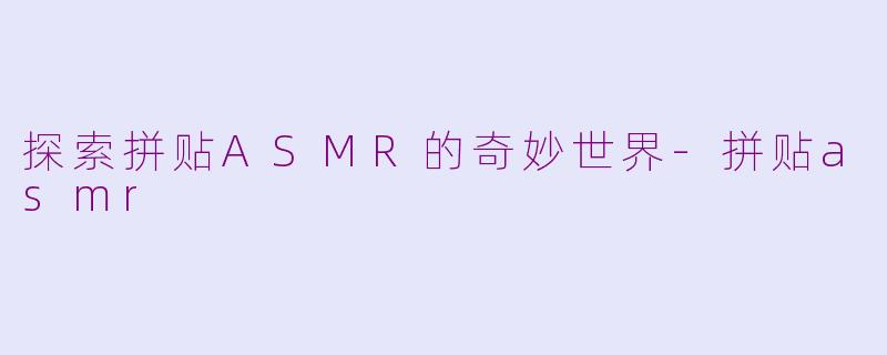 探索拼贴ASMR的奇妙世界-拼贴asmr