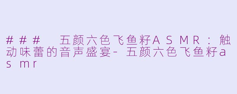 ### 五颜六色飞鱼籽ASMR：触动味蕾的音声盛宴-五颜六色飞鱼籽asmr