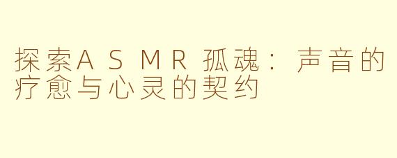 探索ASMR孤魂：声音的疗愈与心灵的契约