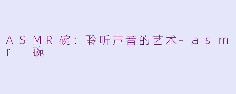 ASMR碗：聆听声音的艺术-asmr 碗