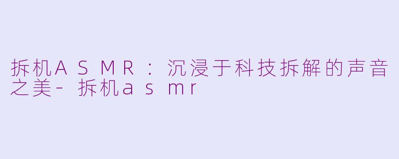 拆机ASMR：沉浸于科技拆解的声音之美-拆机asmr