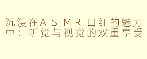 沉浸在ASMR口红的魅力中：听觉与视觉的双重享受