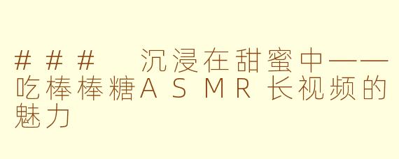 ### 沉浸在甜蜜中——吃棒棒糖ASMR长视频的魅力