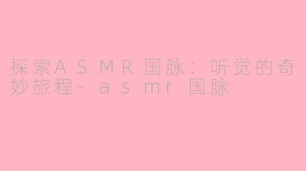 探索ASMR国脉：听觉的奇妙旅程-asmr国脉