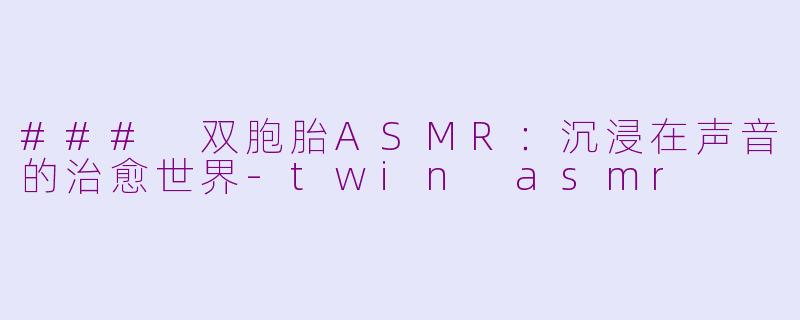 ### 双胞胎ASMR：沉浸在声音的治愈世界-twin asmr