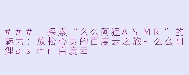 ### 探索“么么阿狸ASMR”的魅力：放松心灵的百度云之旅-么么阿狸asmr百度云