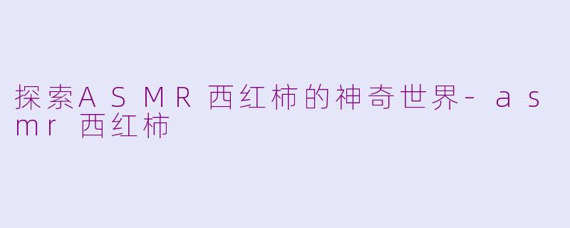 探索ASMR西红柿的神奇世界-asmr西红柿