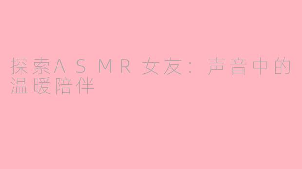 探索ASMR女友：声音中的温暖陪伴