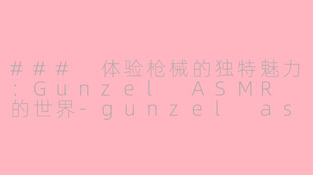 ### 体验枪械的独特魅力：Gunzel ASMR 的世界-gunzel asmr