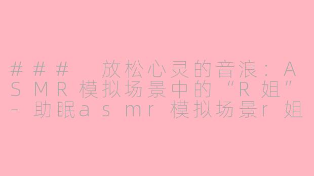 ### 放松心灵的音浪：ASMR模拟场景中的“R姐”-助眠asmr模拟场景r姐