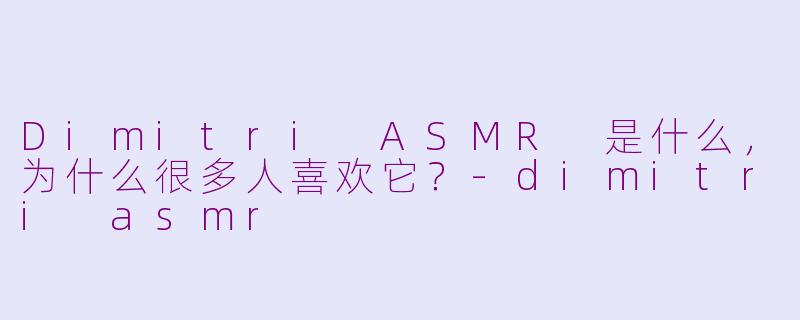 Dimitri ASMR 是什么，为什么很多人喜欢它？-dimitri asmr