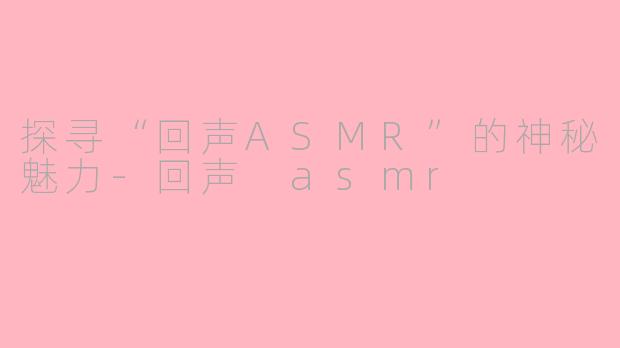 探寻“回声ASMR”的神秘魅力-回声 asmr