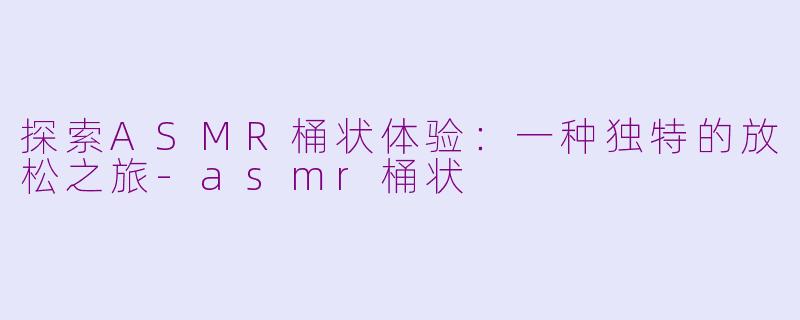 探索ASMR桶状体验：一种独特的放松之旅-asmr桶状