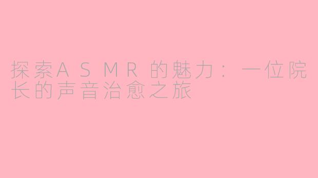 探索ASMR的魅力：一位院长的声音治愈之旅