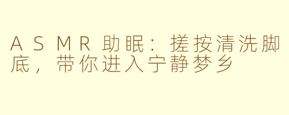 ASMR助眠：搓按清洗脚底，带你进入宁静梦乡