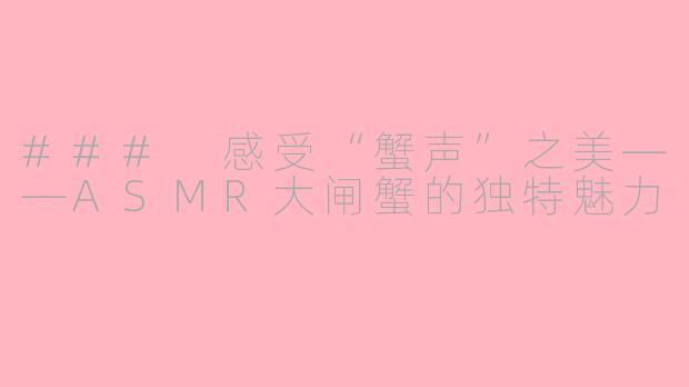 ### 感受“蟹声”之美——ASMR大闸蟹的独特魅力