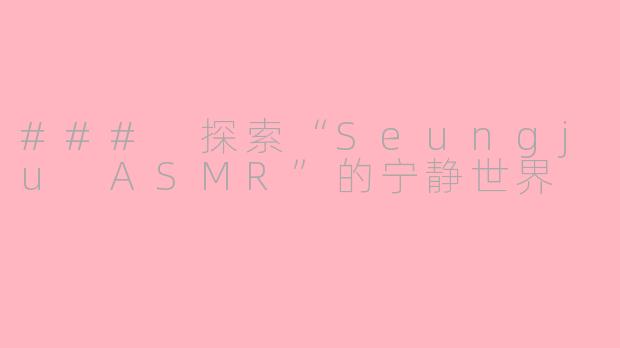 ### 探索“Seungju ASMR”的宁静世界