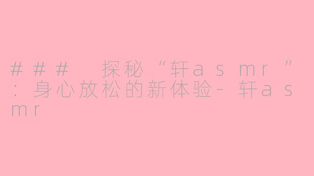 ### 探秘“轩asmr”：身心放松的新体验-轩asmr