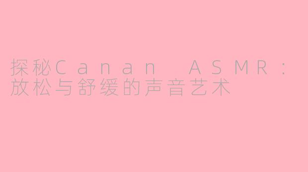探秘Canan ASMR：放松与舒缓的声音艺术