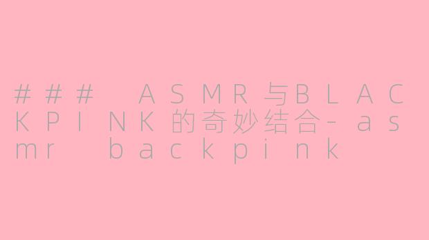 ### ASMR与BLACKPINK的奇妙结合-asmr backpink