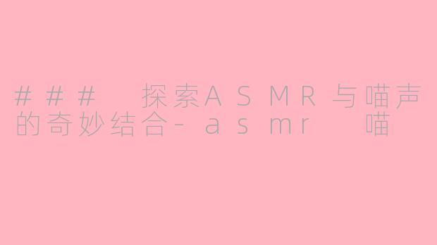 ### 探索ASMR与喵声的奇妙结合-asmr 喵